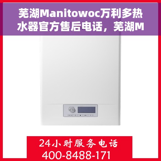 芜湖Manitowoc万利多热水器官方售后电话，芜湖Manitowoc万利多热水器售后官方联系电话