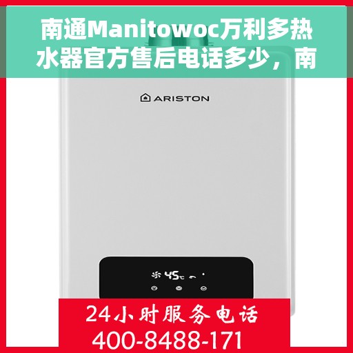 南通Manitowoc万利多热水器官方售后电话多少，南通Manitowoc万利多热水器售后电话及维修服务指南