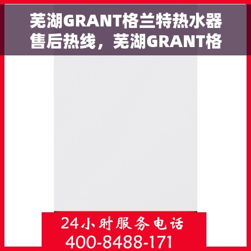 芜湖GRANT格兰特热水器售后热线，芜湖GRANT格兰特热水器售后服务热线，专业解决您的热力难题