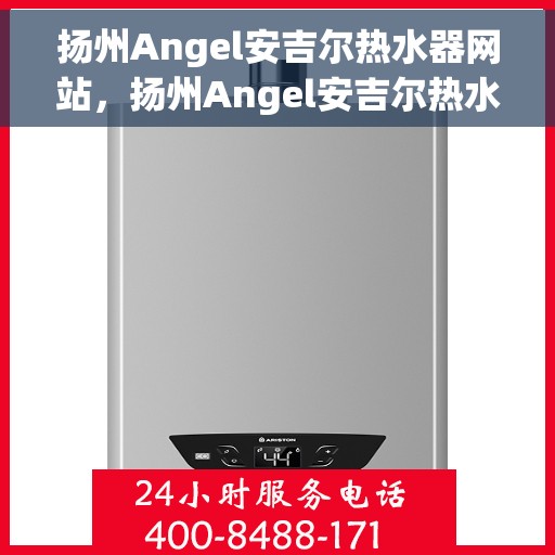 扬州Angel安吉尔热水器网站，扬州Angel安吉尔热水器官网，专业品质，智能生活的选择