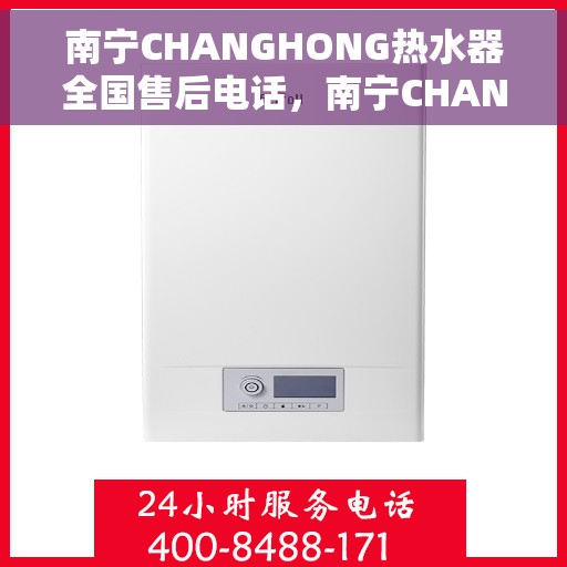 南宁CHANGHONG热水器全国售后电话，南宁CHANGHONG热水器售后服务热线及电话全攻略