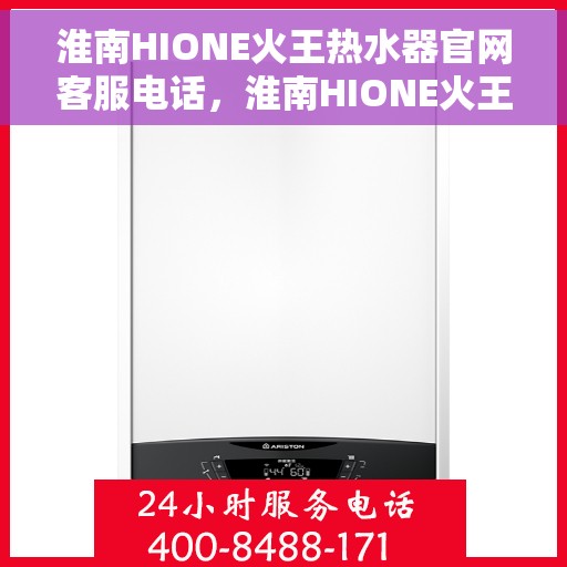 淮南HIONE火王热水器官网客服电话，淮南HIONE火王热水器官方客服热线及售后服务电话