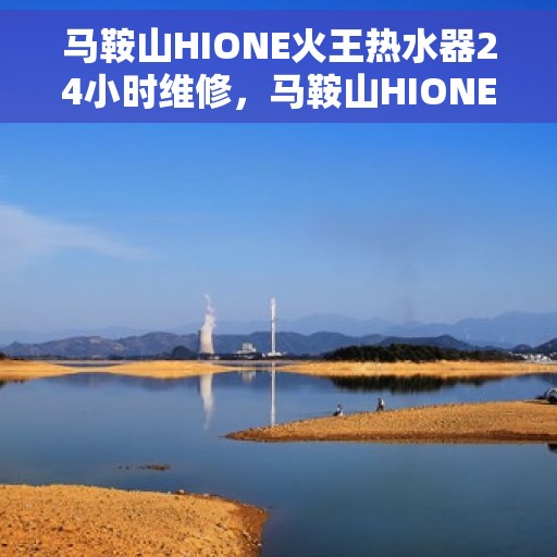 马鞍山HIONE火王热水器24小时维修，马鞍山HIONE火王热水器全天候专业维修服务
