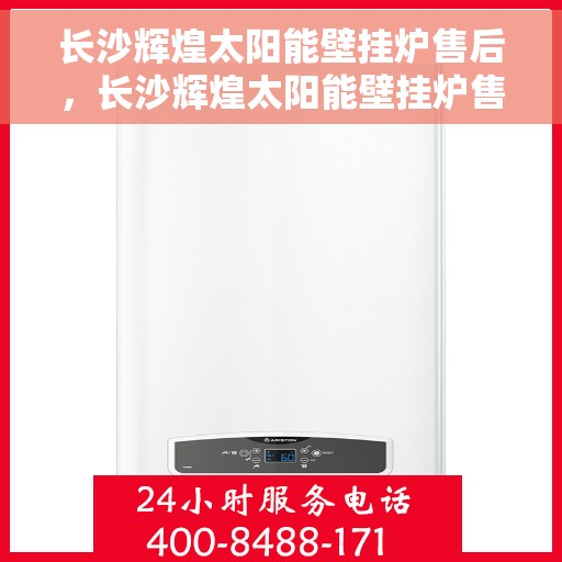 长沙辉煌太阳能壁挂炉售后，长沙辉煌太阳能壁挂炉售后服务解析