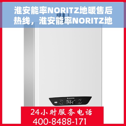 淮安能率NORITZ地暖售后热线，淮安能率NORITZ地暖售后服务热线及维修指南