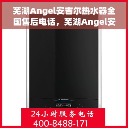 芜湖Angel安吉尔热水器全国售后电话，芜湖Angel安吉尔热水器售后服务热线及电话全攻略