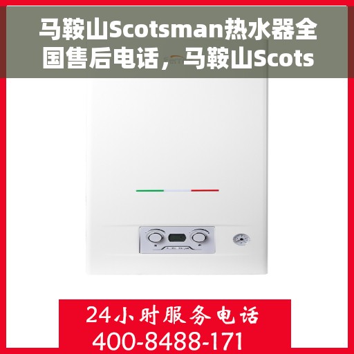 马鞍山Scotsman热水器全国售后电话，马鞍山Scotsman热水器售后服务热线及电话全攻略