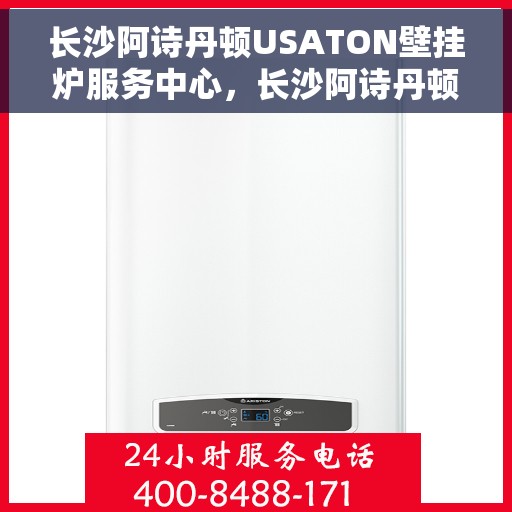 长沙阿诗丹顿USATON壁挂炉服务中心，长沙阿诗丹顿USATON壁挂炉专业服务中心