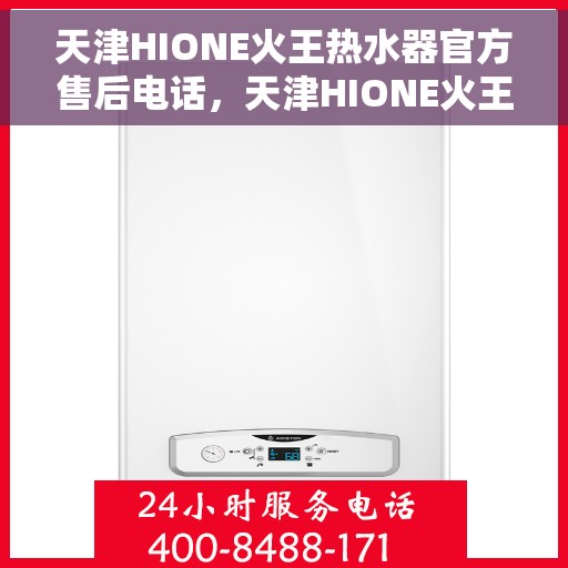 天津HIONE火王热水器官方售后电话，天津HIONE火王热水器售后电话官方服务热线及维修指南