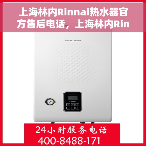 上海林内Rinnai热水器官方售后电话，上海林内Rinnai热水器售后电话官方服务热线及维修指南
