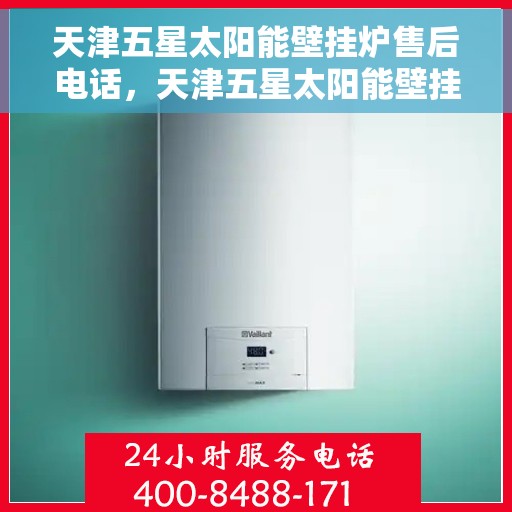 天津五星太阳能壁挂炉售后电话，天津五星太阳能壁挂炉售后服务热线及电话查询指南