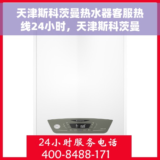天津斯科茨曼热水器客服热线24小时，天津斯科茨曼热水器全天候客服热线，贴心服务随时在线