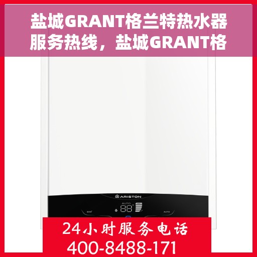盐城GRANT格兰特热水器服务热线，盐城GRANT格兰特热水器服务热线，专业维修、安装与售后支持