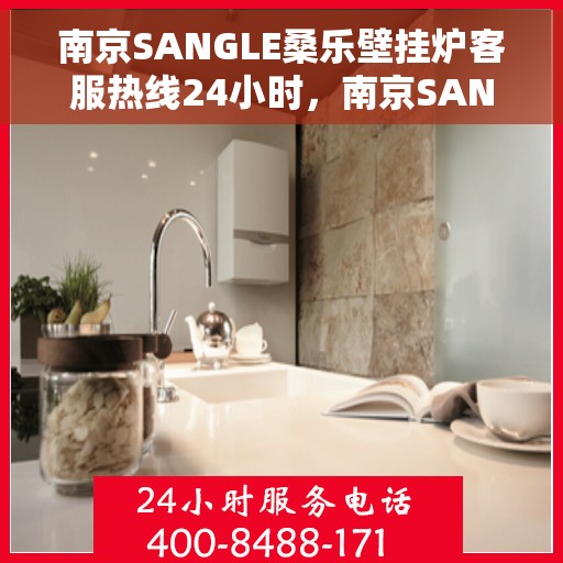 南京SANGLE桑乐壁挂炉客服热线24小时，南京SANGLE桑乐壁挂炉全天候客服热线，专业解答，温暖您的生活