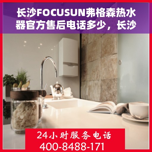 长沙FOCUSUN弗格森热水器官方售后电话多少，长沙FOCUSUN弗格森热水器售后电话官方查询及维修服务指南