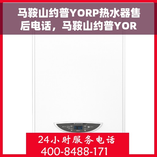 马鞍山约普YORP热水器售后电话，马鞍山约普YORP热水器售后服务热线及电话全解析