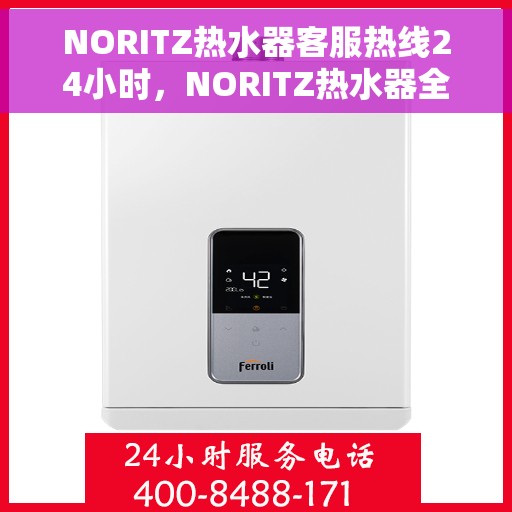 NORITZ热水器客服热线24小时，NORITZ热水器全天候客服热线，温暖服务不打烊
