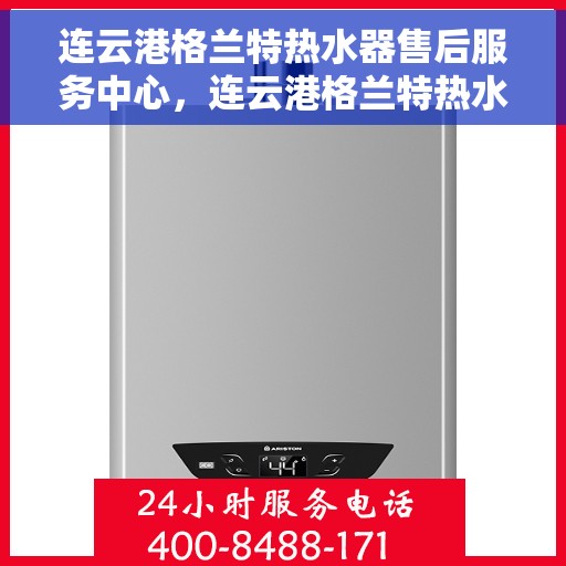 连云港格兰特热水器售后服务中心，连云港格兰特热水器售后服务中心，专业维修与服务团队为您保驾护航