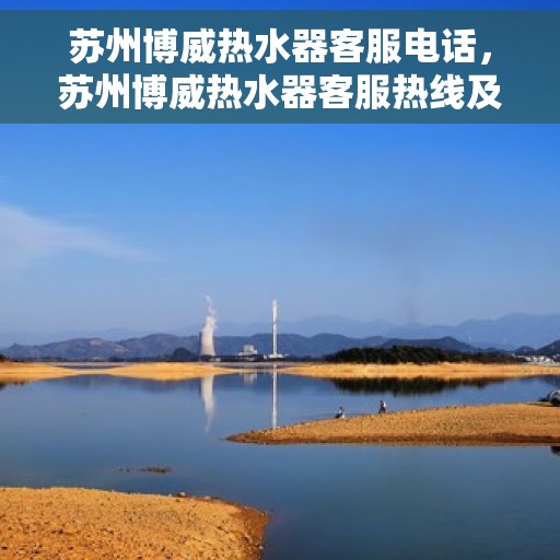 苏州博威热水器客服电话，苏州博威热水器客服热线及售后服务指南