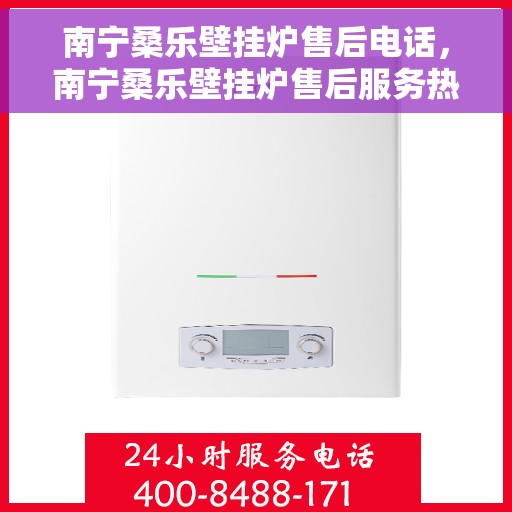 南宁桑乐壁挂炉售后电话，南宁桑乐壁挂炉售后服务热线及维修指南