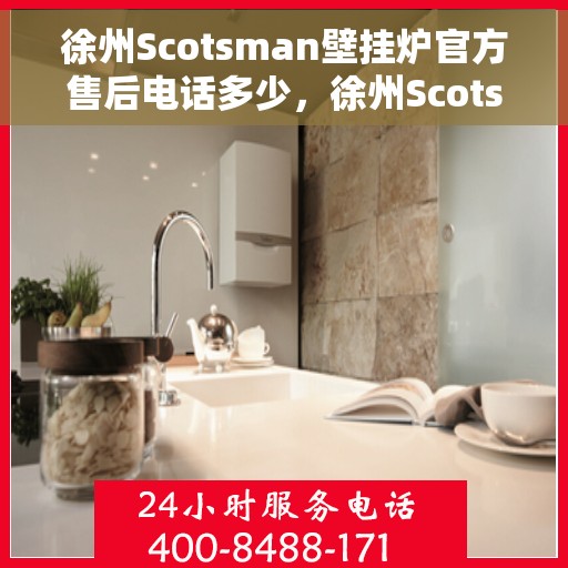 徐州Scotsman壁挂炉官方售后电话多少，徐州Scotsman壁挂炉售后电话及维修服务解析
