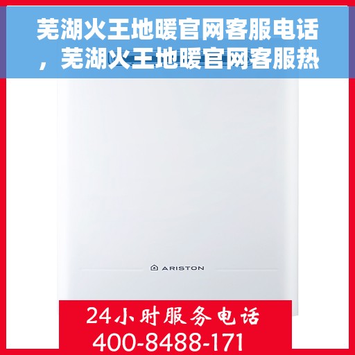 芜湖火王地暖官网客服电话，芜湖火王地暖官网客服热线及售后服务电话详解
