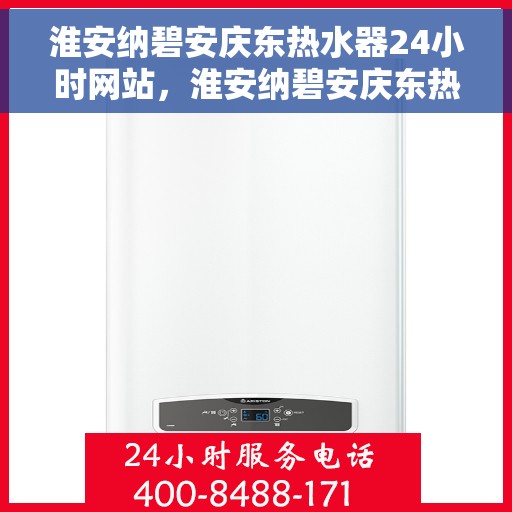 淮安纳碧安庆东热水器24小时网站，淮安纳碧安庆东热水器全天候在线服务网站