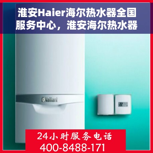 淮安Haier海尔热水器全国服务中心，淮安海尔热水器服务中心，专业维修与贴心服务一体化