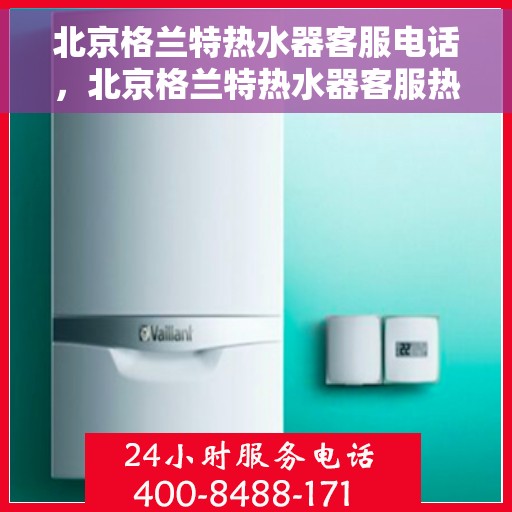 北京格兰特热水器客服电话，北京格兰特热水器客服热线及售后服务支持