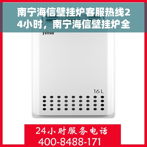 南宁海信壁挂炉客服热线24小时，南宁海信壁挂炉全天候客服热线，贴心服务随时在线