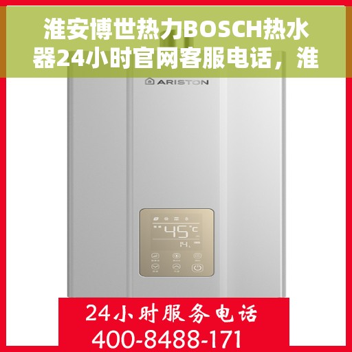 淮安博世热力BOSCH热水器24小时官网客服电话，淮安博世热力BOSCH热水器全天候客服热线及官网支持