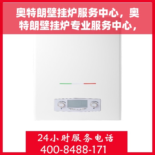 奥特朗壁挂炉服务中心，奥特朗壁挂炉专业服务中心，专注品质，温暖千万家