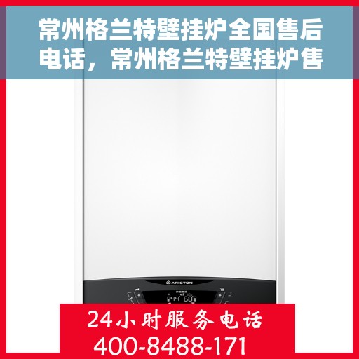 常州格兰特壁挂炉全国售后电话，常州格兰特壁挂炉售后服务热线及电话全境覆盖服务网点