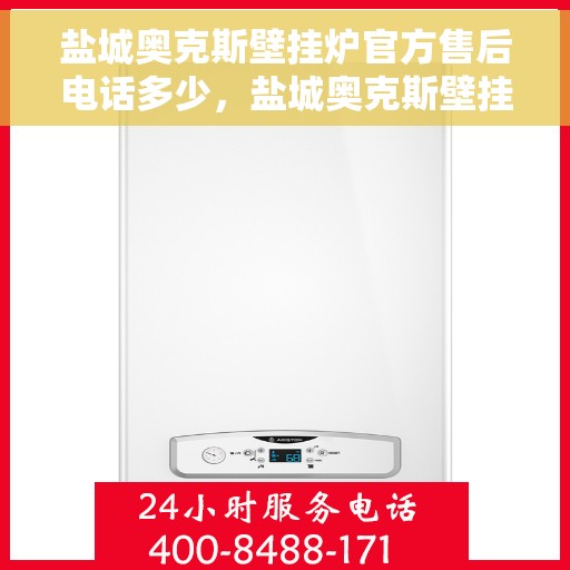 盐城奥克斯壁挂炉官方售后电话多少，盐城奥克斯壁挂炉官方售后联系电话服务热线查询