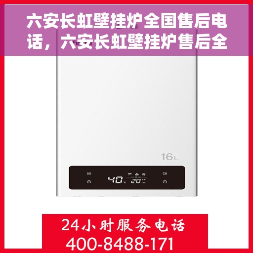 六安长虹壁挂炉全国售后电话，六安长虹壁挂炉售后全国服务热线及维修指南
