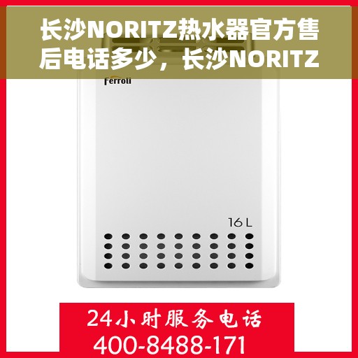 长沙NORITZ热水器官方售后电话多少，长沙NORITZ热水器售后电话官方查询及维修服务指南