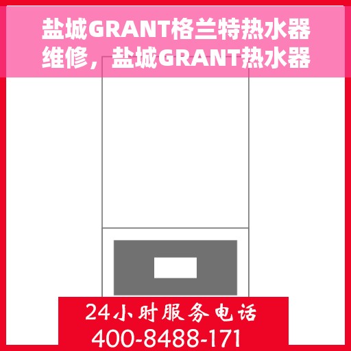 盐城GRANT格兰特热水器维修，盐城GRANT热水器维修专家解析与解决方案