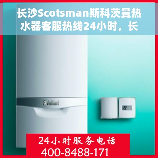 长沙Scotsman斯科茨曼热水器客服热线24小时，长沙斯科茨曼热水器全天候客服热线支持
