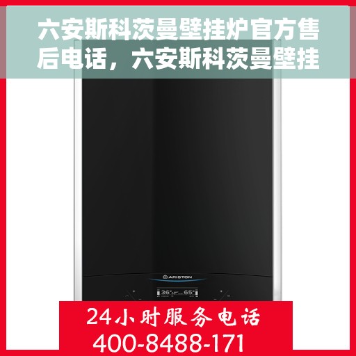 六安斯科茨曼壁挂炉官方售后电话，六安斯科茨曼壁挂炉售后电话官方服务热线及维修指南