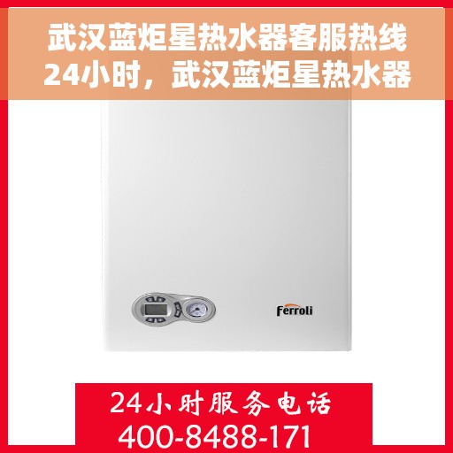 武汉蓝炬星热水器客服热线24小时，武汉蓝炬星热水器全天候客服热线，贴心服务不打烊