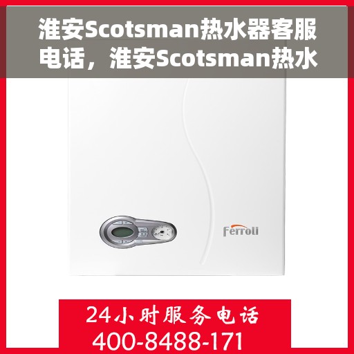 淮安Scotsman热水器客服电话，淮安Scotsman热水器客服热线及售后支持服务指南