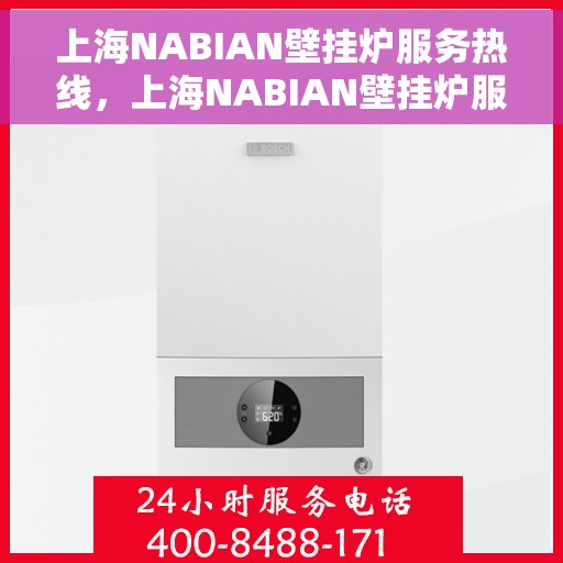 上海NABIAN壁挂炉服务热线，上海NABIAN壁挂炉服务热线，专业维修与保养一站式解决方案