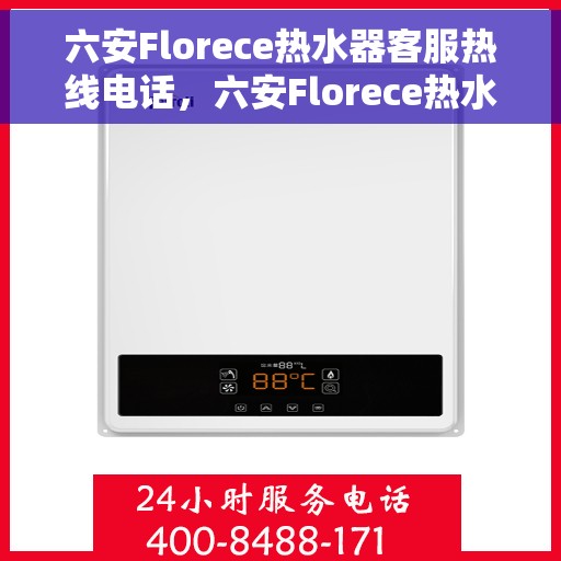 六安Florece热水器客服热线电话，六安Florece热水器售后服务热线及客服支持指南