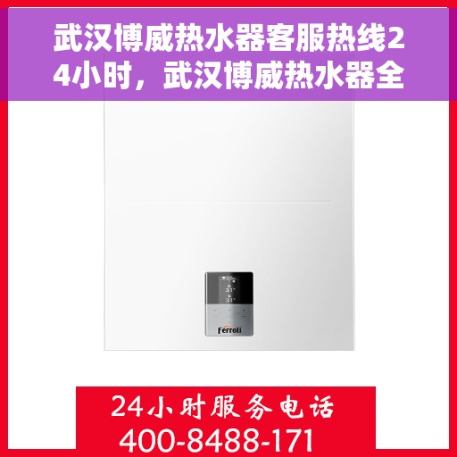 武汉博威热水器客服热线24小时，武汉博威热水器全天候客服热线，温暖服务不打烊