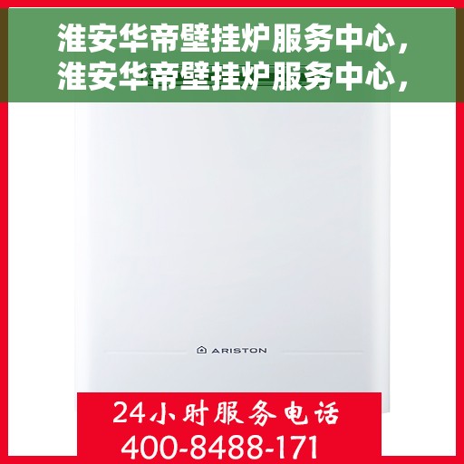 淮安华帝壁挂炉服务中心，淮安华帝壁挂炉服务中心，专业维修与保养一站式解决您的暖气问题