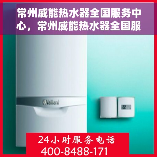 常州威能热水器全国服务中心，常州威能热水器全国服务中心，专业维修与优质服务一站解决您的热水难题