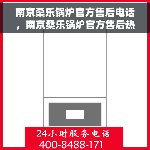 南京桑乐锅炉官方售后电话，南京桑乐锅炉官方售后热线电话公布