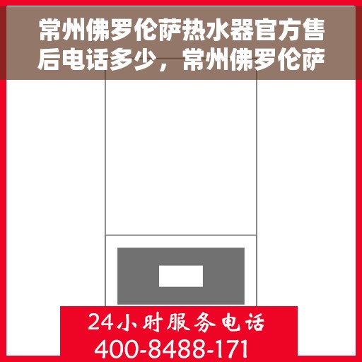 常州佛罗伦萨热水器官方售后电话多少，常州佛罗伦萨热水器售后官方电话公布