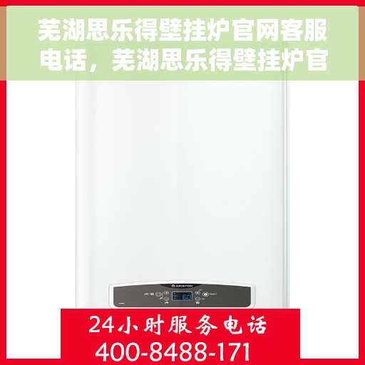 芜湖思乐得壁挂炉官网客服电话，芜湖思乐得壁挂炉官网客服热线及售后支持服务电话