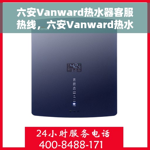 六安Vanward热水器客服热线，六安Vanward热水器专业客服热线，为您提供高效解决方案与支持